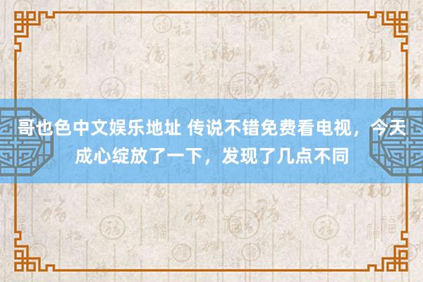 哥也色中文娱乐地址 传说不错免费看电视，今天成心绽放了一下，发现了几点不同