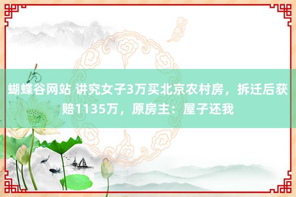 蝴蝶谷网站 讲究女子3万买北京农村房，拆迁后获赔1135万，原房主：屋子还我