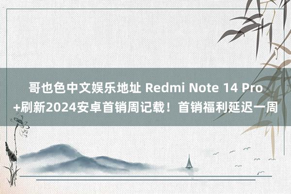 哥也色中文娱乐地址 Redmi Note 14 Pro+刷新2024安卓首销周记载！首销福利延迟一周