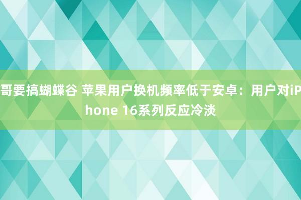 哥要搞蝴蝶谷 苹果用户换机频率低于安卓：用户对iPhone 16系列反应冷淡