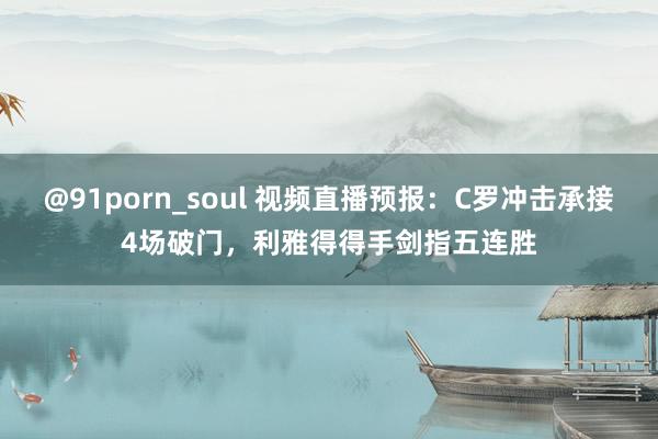 @91porn_soul 视频直播预报：C罗冲击承接4场破门，利雅得得手剑指五连胜