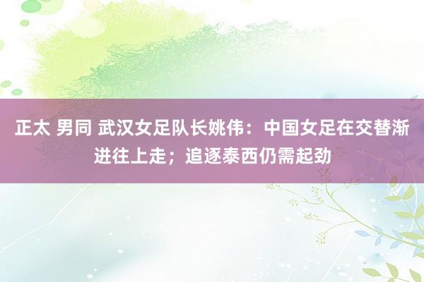 正太 男同 武汉女足队长姚伟：中国女足在交替渐进往上走；追逐泰西仍需起劲