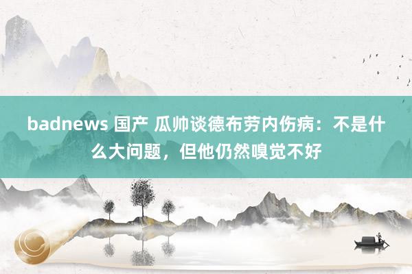 badnews 国产 瓜帅谈德布劳内伤病：不是什么大问题，但他仍然嗅觉不好