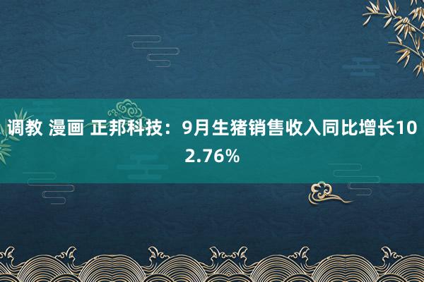 调教 漫画 正邦科技：9月生猪销售收入同比增长102.76%