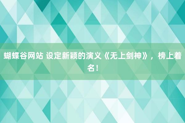 蝴蝶谷网站 设定新颖的演义《无上剑神》，榜上着名！