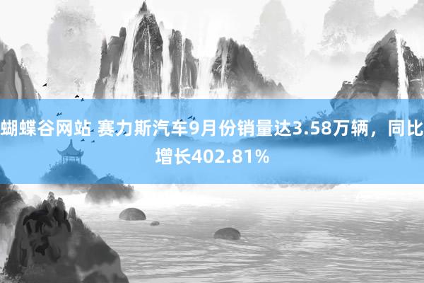 蝴蝶谷网站 赛力斯汽车9月份销量达3.58万辆，同比增长402.81%