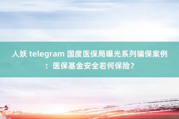 人妖 telegram 国度医保局曝光系列骗保案例：医保基金安全若何保险？