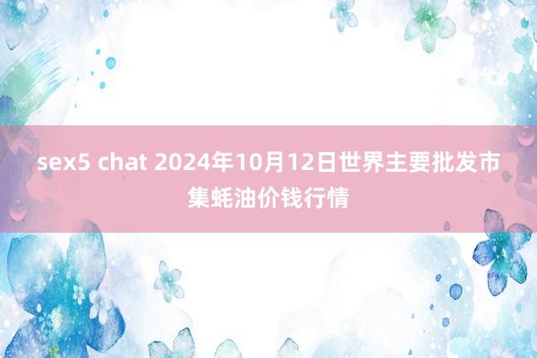 sex5 chat 2024年10月12日世界主要批发市集蚝油价钱行情