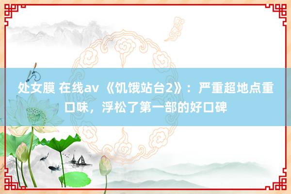 处女膜 在线av 《饥饿站台2》：严重超地点重口味，浮松了第一部的好口碑