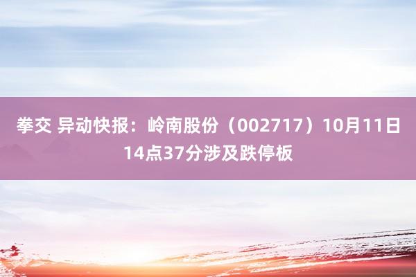 拳交 异动快报：岭南股份（002717）10月11日14点37分涉及跌停板