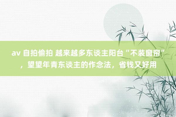 av 自拍偷拍 越来越多东谈主阳台“不装窗帘”，望望年青东谈主的作念法，省钱又好用