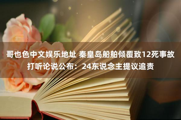 哥也色中文娱乐地址 秦皇岛船舶倾覆致12死事故打听论说公布：24东说念主提议追责