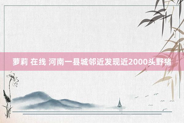 萝莉 在线 河南一县城邻近发现近2000头野猪