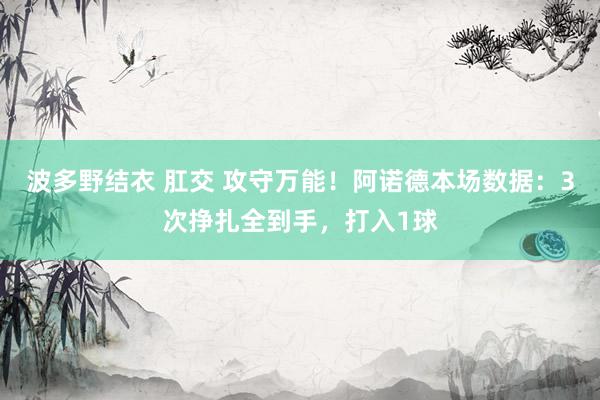 波多野结衣 肛交 攻守万能！阿诺德本场数据：3次挣扎全到手，打入1球