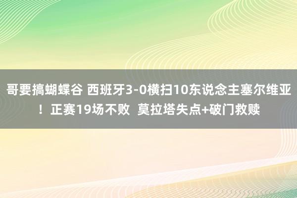 哥要搞蝴蝶谷 西班牙3-0横扫10东说念主塞尔维亚！正赛19场不败  莫拉塔失点+破门救赎