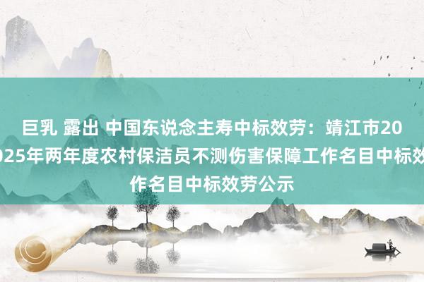 巨乳 露出 中国东说念主寿中标效劳：靖江市2024、2025年两年度农村保洁员不测伤害保障工作名目中标效劳公示