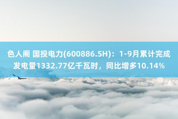 色人阁 国投电力(600886.SH)：1-9月累计完成发电量1332.77亿千瓦时，同比增多10.14%