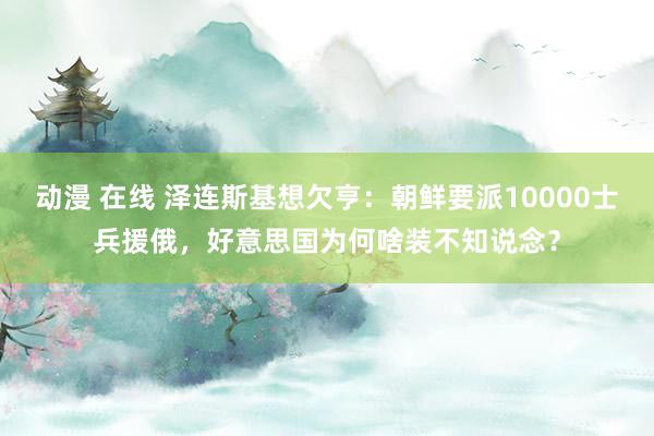 动漫 在线 泽连斯基想欠亨：朝鲜要派10000士兵援俄，好意思国为何啥装不知说念？