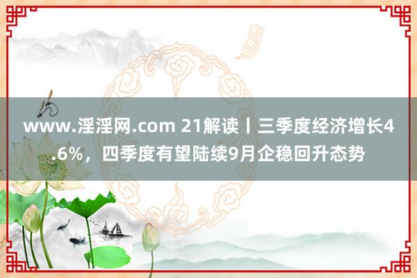 www.淫淫网.com 21解读丨三季度经济增长4.6%，四季度有望陆续9月企稳回升态势