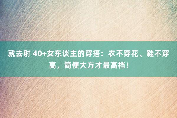 就去射 40+女东谈主的穿搭：衣不穿花、鞋不穿高，简便大方才最高档！