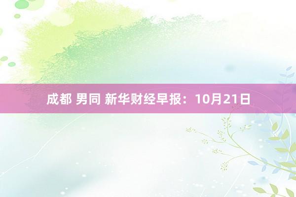 成都 男同 新华财经早报：10月21日