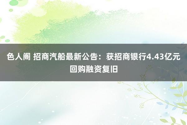 色人阁 招商汽船最新公告：获招商银行4.43亿元回购融资复旧