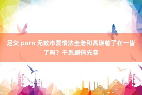 足交 porn 无数市爱情法圭浩和高瑛临了在一皆了吗？干系剧情先容