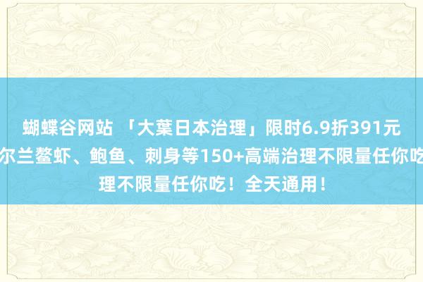 蝴蝶谷网站 「大葉日本治理」限时6.9折391元/位开团！爱尔兰鳌虾、鲍鱼、刺身等150+高端治理不限量任你吃！全天通用！