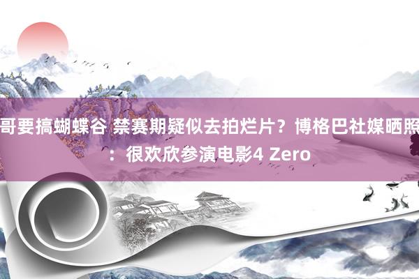 哥要搞蝴蝶谷 禁赛期疑似去拍烂片？博格巴社媒晒照：很欢欣参演电影4 Zero