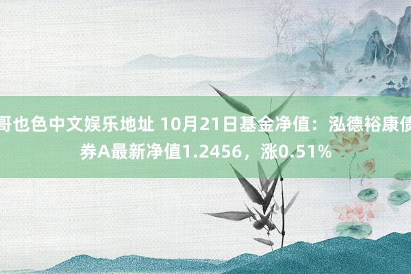 哥也色中文娱乐地址 10月21日基金净值：泓德裕康债券A最新净值1.2456，涨0.51%