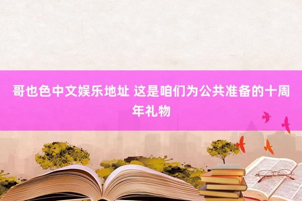 哥也色中文娱乐地址 这是咱们为公共准备的十周年礼物