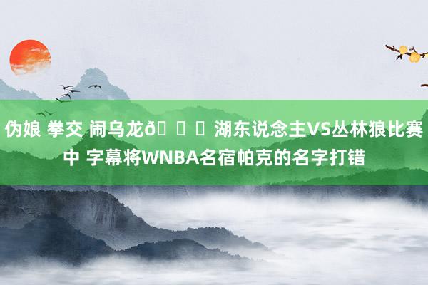 伪娘 拳交 闹乌龙😅湖东说念主VS丛林狼比赛中 字幕将WNBA名宿帕克的名字打错