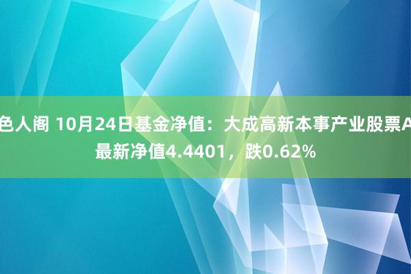 色人阁 10月24日基金净值：大成高新本事产业股票A最新净值4.4401，跌0.62%