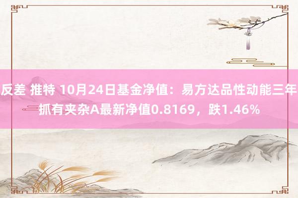 反差 推特 10月24日基金净值：易方达品性动能三年抓有夹杂A最新净值0.8169，跌1.46%