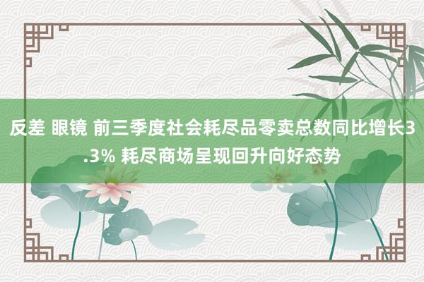 反差 眼镜 前三季度社会耗尽品零卖总数同比增长3.3% 耗尽商场呈现回升向好态势