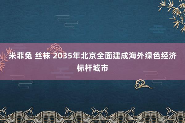 米菲兔 丝袜 2035年北京全面建成海外绿色经济标杆城市