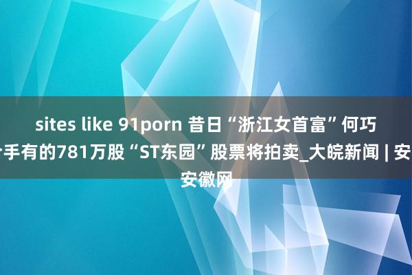 sites like 91porn 昔日“浙江女首富”何巧女合手有的781万股“ST东园”股票将拍卖_大皖新闻 | 安徽网