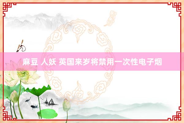 麻豆 人妖 英国来岁将禁用一次性电子烟