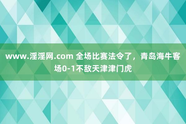 www.淫淫网.com 全场比赛法令了，青岛海牛客场0-1不敌天津津门虎