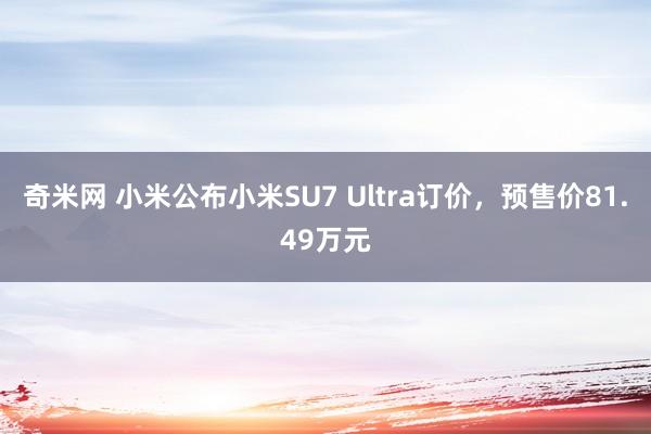 奇米网 小米公布小米SU7 Ultra订价，预售价81.49万元