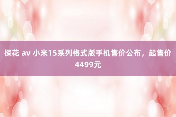 探花 av 小米15系列格式版手机售价公布，起售价4499元