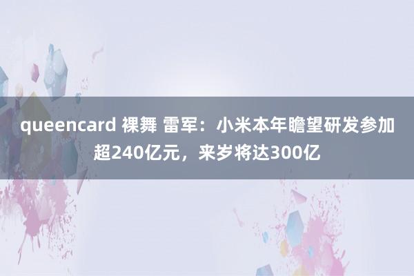 queencard 裸舞 雷军：小米本年瞻望研发参加超240亿元，来岁将达300亿