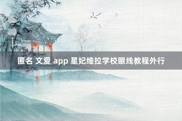 匿名 文爱 app 星妃维拉学校眼线教程外行