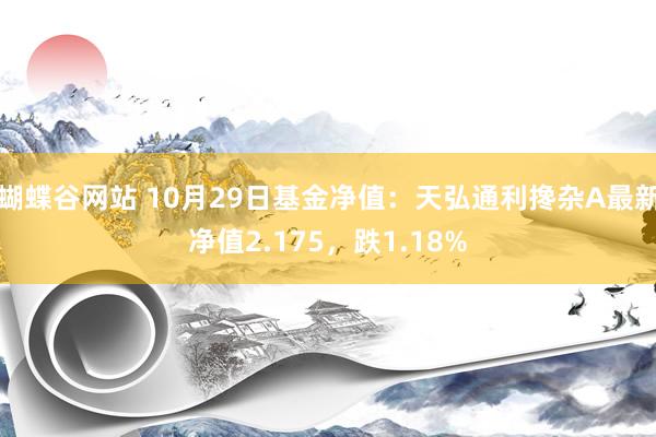 蝴蝶谷网站 10月29日基金净值：天弘通利搀杂A最新净值2.175，跌1.18%