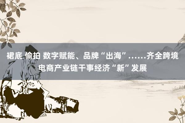 裙底 偷拍 数字赋能、品牌“出海”……齐全跨境电商产业链干事经济“新”发展