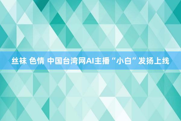 丝袜 色情 中国台湾网AI主播“小白”发扬上线