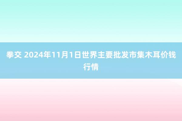 拳交 2024年11月1日世界主要批发市集木耳价钱行情