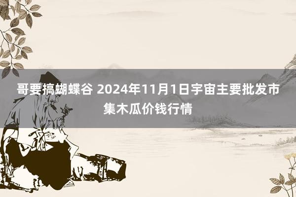 哥要搞蝴蝶谷 2024年11月1日宇宙主要批发市集木瓜价钱行情