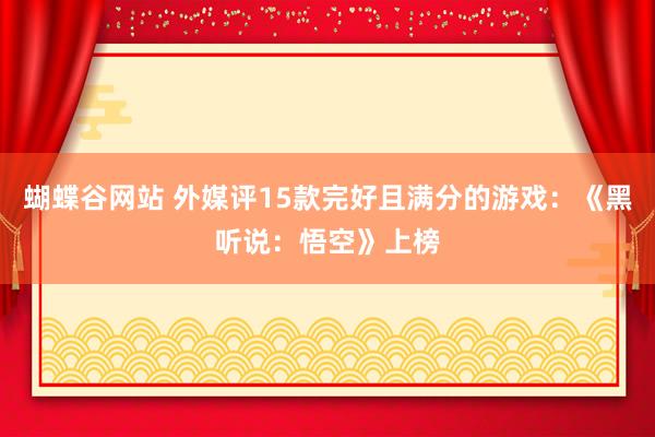 蝴蝶谷网站 外媒评15款完好且满分的游戏：《黑听说：悟空》上榜