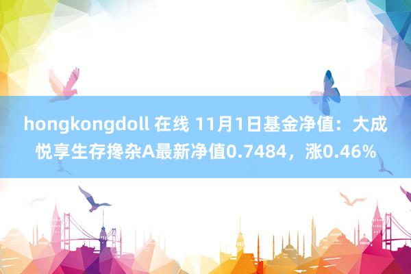 hongkongdoll 在线 11月1日基金净值：大成悦享生存搀杂A最新净值0.7484，涨0.46%